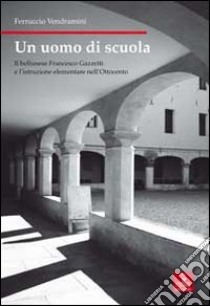 Un uomo di scuola. Il bellunese Francesco Gazzetti e l'istruzione elementare nell'Ottocento libro di Vendramini Ferruccio