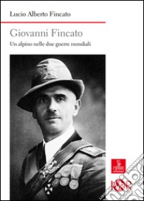 Giovanni Fincato. Un alpino nelle due guerre mondiali libro di Fincato Lucio A.