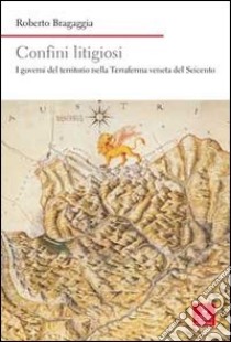 Confini litigiosi. I governi del territorio nella terraferma veneta del seicento libro di Bragaggia Roberto