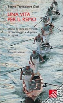 Una vita per il remo. Storie di voga alla veneta, di canotaggio e di pesca in laguna libro di Tagliapietra Ciaci Sergio; Padovan A. (cur.)