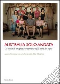 Australia solo andata. Un secolo di emigrazione veronese nella terra dei sogni libro di Corazza Alessio; Grigoletti Michele; Pellegrini Ella