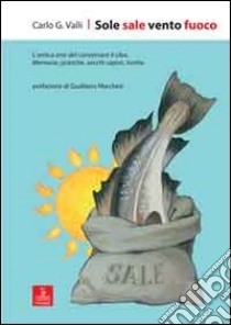 Sole sale vento fuoco. L'antica arte del conservare il cibo. Memorie, pratiche, vecchi sapori, ricette libro di Valli Carlo G.