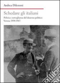 Schedare gli italiani. Polizia e sorveglianza del dissenso politico: Verona 1894-1963 libro di Dilemmi Andrea
