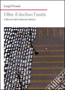 Oltre il declino l'unità. I dilemmi del sindacato italiano libro di Viviani Luigi