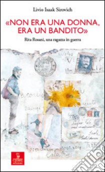 «Non era una donna, era un bandito». Rita Rosani, una ragazza in guerra libro di Sirovich Livio Isaak