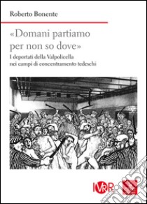 «Domani partiamo per non so dove». I deportati della Valpolicella nei campi di concentramento tedeschi libro di Bonente Roberto