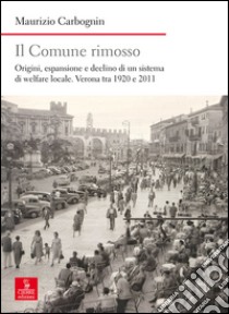 Il comune rimosso. Origini, espansione e declino di un sistema di welfare locale. Verona tra 1920 e 2011 libro di Carbognin Maurizio