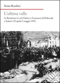 L'ultima valle. La resistenza in val d'Astico e il massacro di Pedescala e Settecà (30 aprile-2 maggio 1945) libro di Residori Sonia