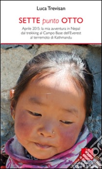 Sette punto otto. Aprile 2015: la mia avventura in Nepal dal trekking al campo base dell'Everest al terremoto di Kathmandu libro di Trevisan Luca