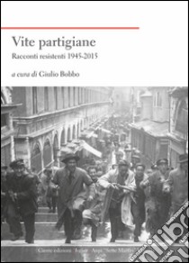 Vite partigiane. Racconti resistenti (1945-2015) libro di Bobbo G. (cur.)