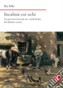 Incalmà coi ochi. Un percorso lessicale tra i modi di dire del dialetto veneto libro di Sillo Ilia