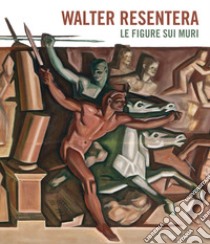 Walter Resentera. Le figure sui muri. Ediz. a colori libro di Casagrande T. (cur.)