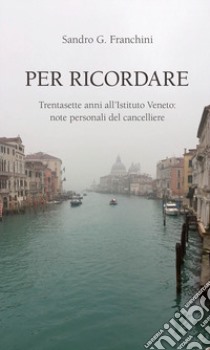 Per ricordare. Trentasette anni all'Istituto Veneto: note personali del cancelliere libro di Franchini Sandro G.