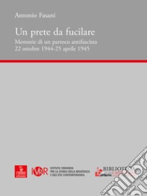 Un prete da fucilare. Memorie di un parroco antifascista. 22 ottobre 1944-25 aprile 1945 libro di Fasani Antonio; Zangarini M. (cur.)