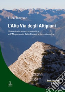 L'alta via degli altipiani. Itinerario storico-escursionistico sull'Altopiano dei Sette Comuni in terra di confine libro di Trevisan Luca