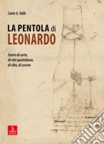 La pentola di Leonardo. Storie di corte, di vita quotidiana, di cibo, di cucina libro di Valli Carlo G.