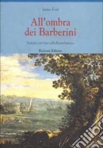 All'ombra dei Barberini. Fedeltà e servizio nella Roma barocca libro di Fosi Irene