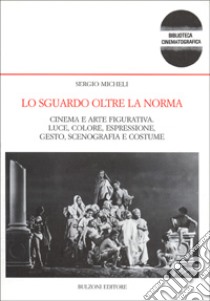 Lo sguardo oltre la norma. Cinema e arte figurativa. Luce, colore, espressione, gesto, scenografia e costume libro di Micheli Sergio