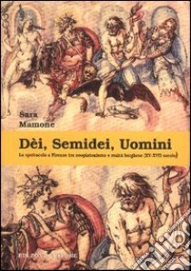 Dèi, semidei, uomini. Lo spettacolo a Firenze tra neoplatonismo e realtà borghese (XV-XVII secolo) libro di Mamone Sara