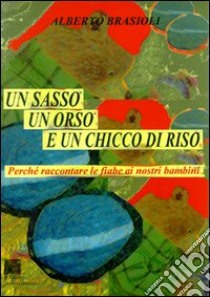 Un sasso, un orso e un chicco di riso. Perché raccontare le fiabe ai nostri figli libro di Brasioli Alberto