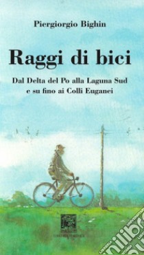 Raggi di bici. Dal delta del Po alla laguna sud di Venezia ai Colli Euganei libro di Bighin Piergiorgio