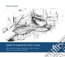 Andar in laguna tra terra e acqua. Alla scoperta di Chioggia Pellestrina e lido di Venezia libro di Galassi Silvana