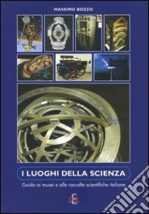 I luoghi della scienza. Guida ai musei e alle raccolte scientifiche italiane libro di Bozzo Massimo