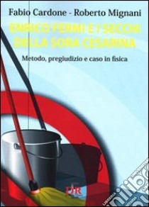 Enrico Fermi e i secchi della sora Cesarina. Metodo, pregiudizio e caso in fisica libro di Cardone Fabio; Mignani Roberto