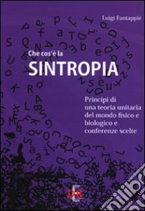 Che cos'è la sintropia. Principi di una teoria unitaria del mondo fisico e biologico e conferenze scelte libro di Fantappiè Luigi