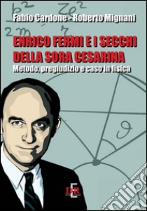 Enrico Fermi e i secchi della sora Cesarina. Metodo, pregiudizio e caso in fisica libro di Cardone Fabio; Mignani Roberto