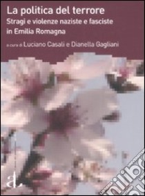 La politica del terrore. Stragi e violenze naziste e fasciste in Emilia Romagna libro di Casali L. (cur.); Gagliani D. (cur.)