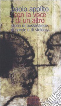 Con la voce di un altro. Storia di possessione, di parole e di violenza libro di Apolito Paolo