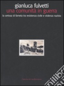 Una comunità in guerra. La Certosa di Farneta tra resistenza e giustizia libro di Fulvetti Gianluca