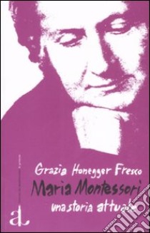 Maria Montessori, una storia attuale. La vita, il pensiero, le testimonianze libro di Honegger Fresco Grazia