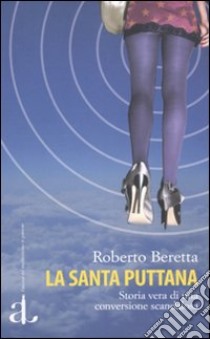 La santa puttana. Storia vera di una conversione scandalosa libro di Beretta Roberto