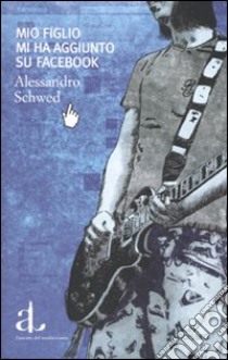 Mio figlio mi ha aggiunto su Facebook libro di Schwed Alessandro