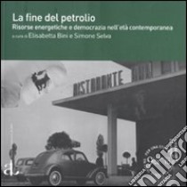 La fine del petrolio. Risorse energetiche e democrazia nell'età contemporanea libro di Bini E. (cur.); Selva S. (cur.)