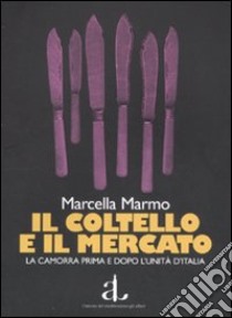 Il coltello e il mercato. La camorra prima e dopo l'unità d'Italia libro di Marmo Marcella