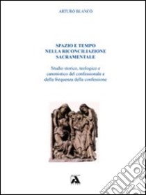 Spazio e tempo nella riconciliazione sacramentale. Studio storico, teologico e canonistico del confessionale e della frequenza della confessione libro di Blanco Arturo