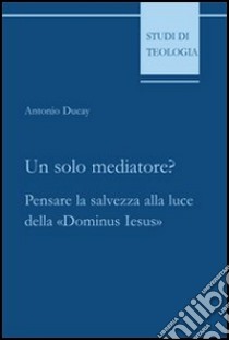 Un solo mediatore? Pensare la salvezza alla luce della «Dominus Iesus» libro di Ducay Antonio