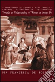 A Hermeneutic of Aquinas's «mens» through a sexually differentiated epistemology towards an understanding of woman as «imago Dei» libro di De Solenni Pia F.