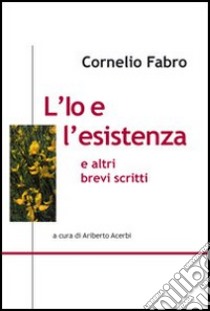 L'io e l'esistenza e altri brevi scritti libro di Fabro Cornelio; Acerbi A. (cur.)