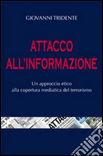 Attacco all'informazione. Un approccio etico alla copertura mediatica del terrorismo libro di Tridente Giovanni