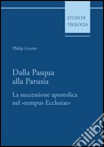 Dalla Pasqua alla Parusia. La successione apostolica nel «tempus Ecclesiae» libro di Goyret Philip