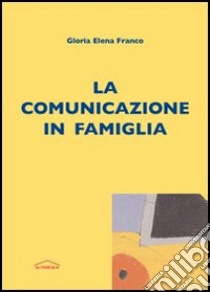 La comunicazione in famiglia libro di Franco Gloria Elena