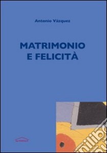 Matrimonio e felicità libro di Vazquez Antonio