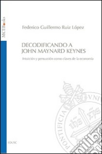 Decodificando a John Maynard Keynes. Intuición y persuasión como claves de la economía libro di Ruiz López Federico G.