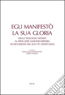 Egli manifestò la sua gloria. Saggi teologici offerti al prof. José Antonio Riestra in occasione del suo 70º genetliaco libro di Dorronsoro R. D. (cur.); Vanzini M. (cur.)