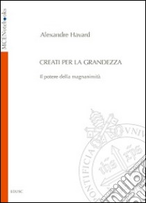 Creati per la grandezza. Il potere della magnanimità libro di Havard Alexandre