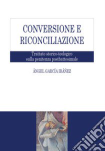 Conversione e riconciliazione. Trattato storico-teologico sulla penitenza postbattesimale libro di García Ibáñez Ángel